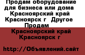 Продам оборудование для бизнеса или дома - Красноярский край, Красноярск г. Другое » Продам   . Красноярский край,Красноярск г.